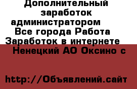 Дополнительный заработок администратором!!!! - Все города Работа » Заработок в интернете   . Ненецкий АО,Оксино с.